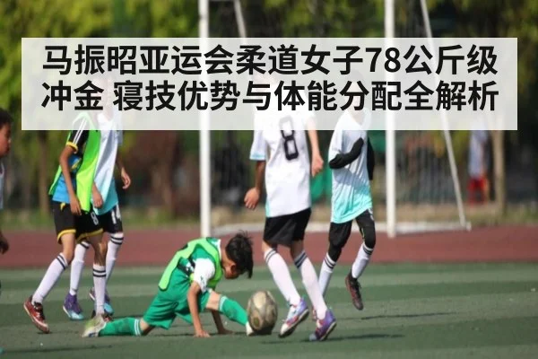 马振昭亚运会柔道女子78公斤级冲金 寝技优势与体能分配全解析 | kaiyun
