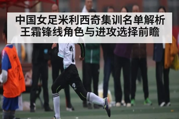 中国女足米利西奇集训名单解析 王霜锋线角色与进攻选择前瞻 - kaiyun